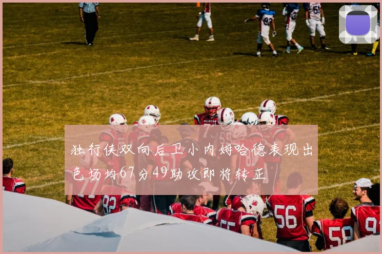 独行侠双向后卫小内姆哈德表现出色场均67分49助攻即将转正