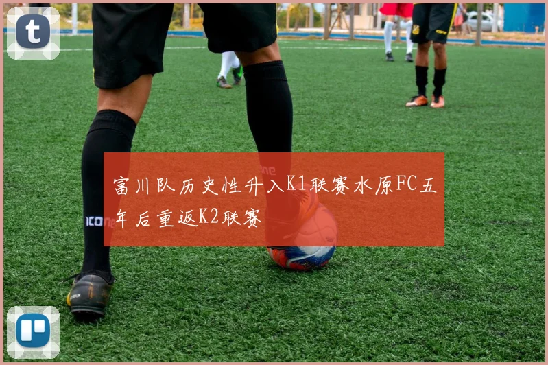 富川队历史性升入K1联赛水原FC五年后重返K2联赛