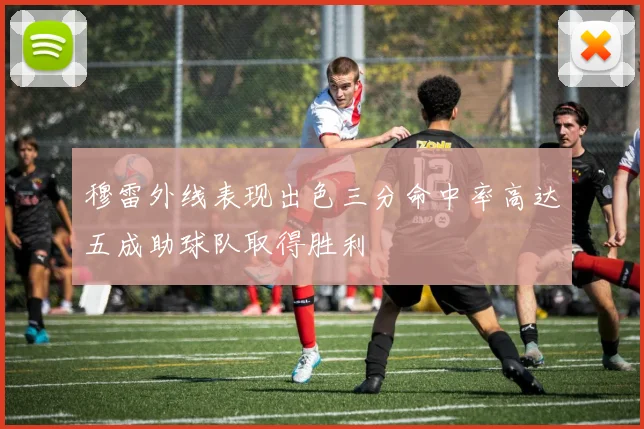 穆雷外线表现出色三分命中率高达五成助球队取得胜利