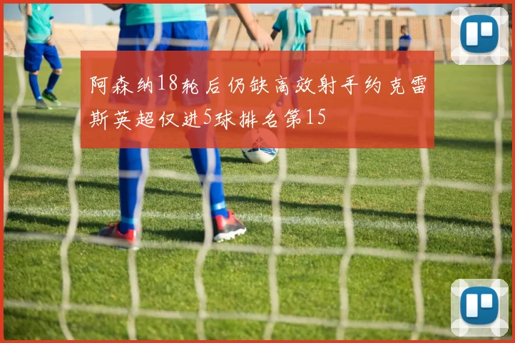 阿森纳18轮后仍缺高效射手约克雷斯英超仅进5球排名第15