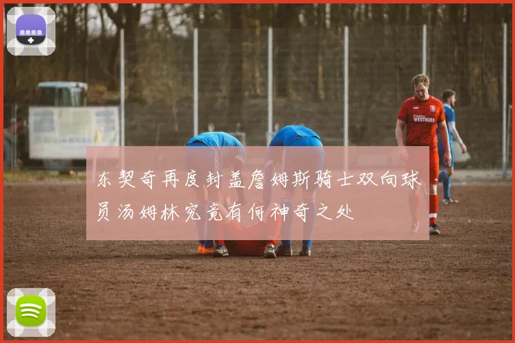 东契奇再度封盖詹姆斯骑士双向球员汤姆林究竟有何神奇之处