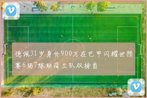 德佩31岁身价900万在巴甲闪耀世预赛6场7球助荷兰队双榜首