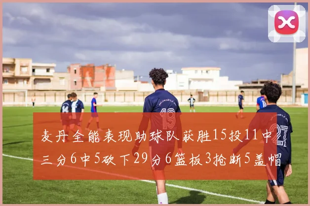 麦丹全能表现助球队获胜15投11中三分6中5砍下29分6篮板3抢断5盖帽