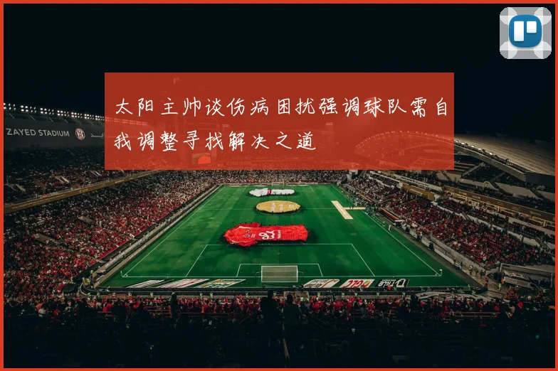 太阳主帅谈伤病困扰强调球队需自我调整寻找解决之道