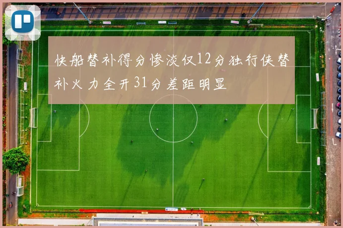 快船替补得分惨淡仅12分独行侠替补火力全开31分差距明显