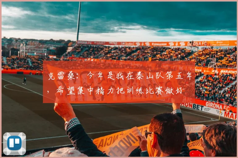 克雷桑：今年是我在泰山队第五年，希望集中精力把训练比赛做好