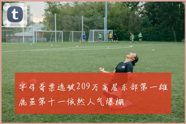 字母哥票选破209万高居东部第一雄鹿虽第十一依然人气爆棚