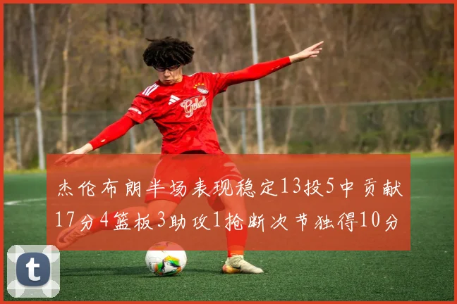 杰伦布朗半场表现稳定13投5中贡献17分4篮板3助攻1抢断次节独得10分