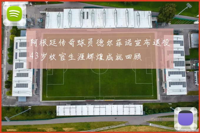 阿根廷传奇球员德尔菲诺宣布退役43岁收官生涯辉煌成就回顾