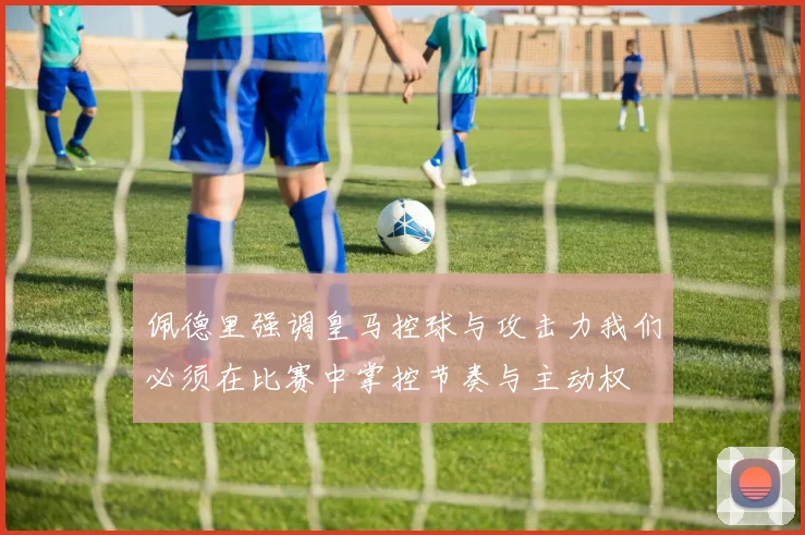 佩德里强调皇马控球与攻击力我们必须在比赛中掌控节奏与主动权