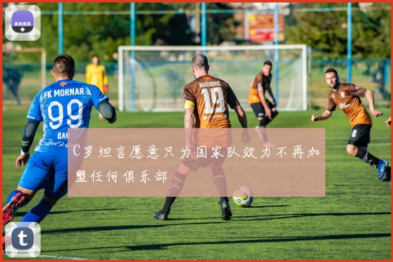 C罗坦言愿意只为国家队效力不再加盟任何俱乐部