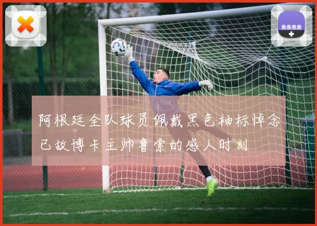 阿根廷全队球员佩戴黑色袖标悼念已故博卡主帅鲁索的感人时刻