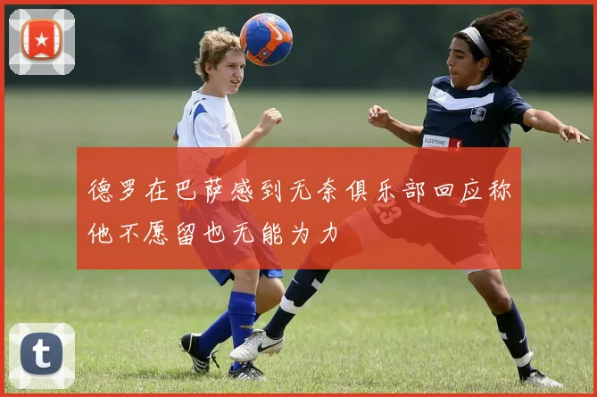 德罗在巴萨感到无奈俱乐部回应称他不愿留也无能为力