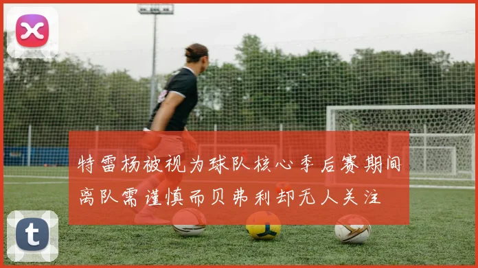 特雷杨被视为球队核心季后赛期间离队需谨慎而贝弗利却无人关注