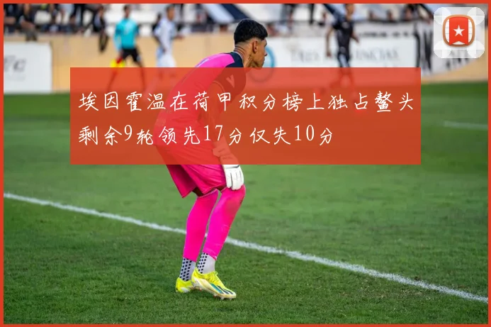 埃因霍温在荷甲积分榜上独占鳌头剩余9轮领先17分仅失10分