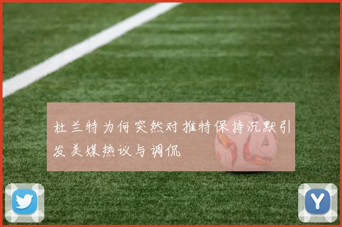 杜兰特为何突然对推特保持沉默引发美媒热议与调侃