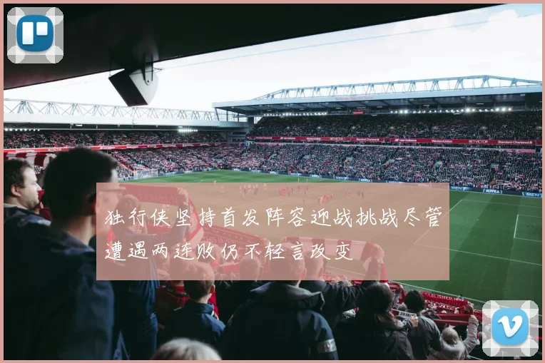 独行侠坚持首发阵容迎战挑战尽管遭遇两连败仍不轻言改变