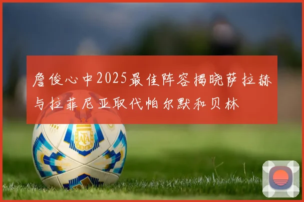詹俊心中2025最佳阵容揭晓萨拉赫与拉菲尼亚取代帕尔默和贝林