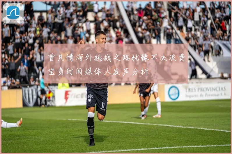 曾凡博海外挑战之路犹豫不决浪费宝贵时间媒体人发声分析