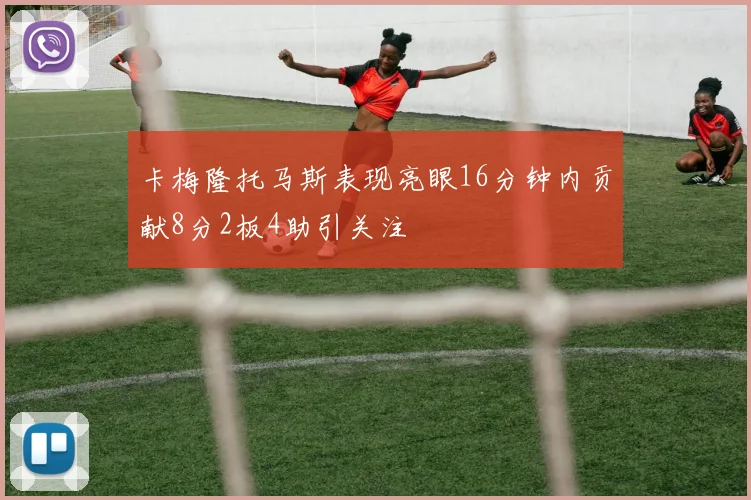 卡梅隆托马斯表现亮眼16分钟内贡献8分2板4助引关注