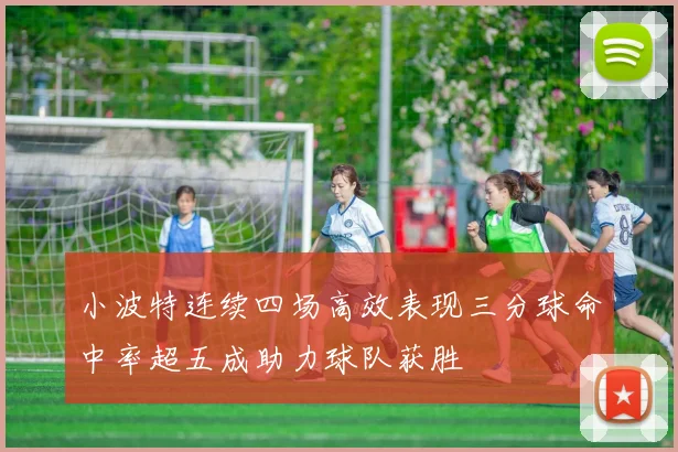 小波特连续四场高效表现三分球命中率超五成助力球队获胜