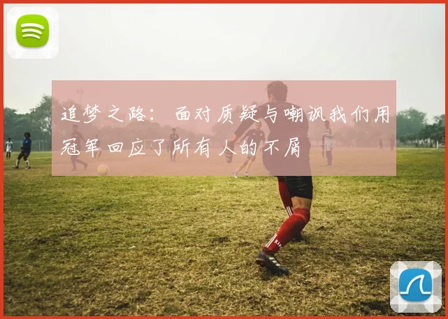 追梦之路：面对质疑与嘲讽我们用冠军回应了所有人的不屑