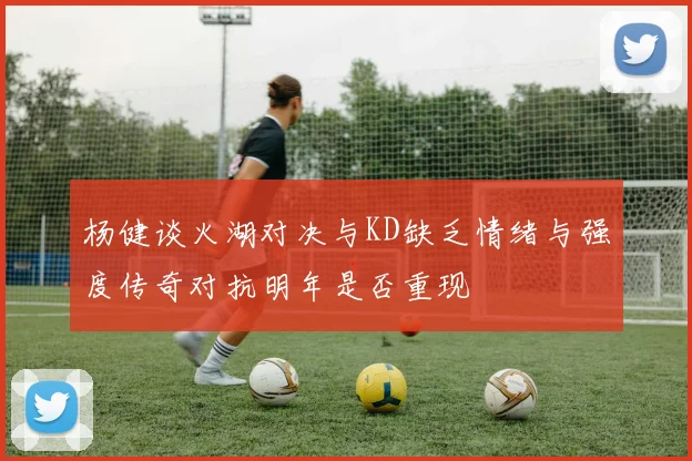 杨健谈火湖对决与KD缺乏情绪与强度传奇对抗明年是否重现