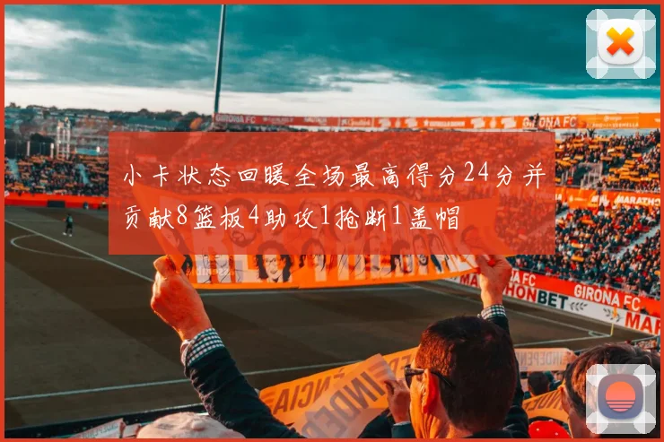小卡状态回暖全场最高得分24分并贡献8篮板4助攻1抢断1盖帽
