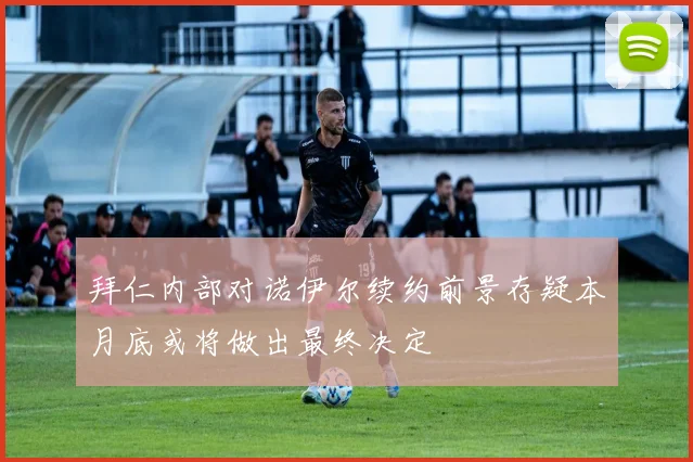 拜仁内部对诺伊尔续约前景存疑本月底或将做出最终决定