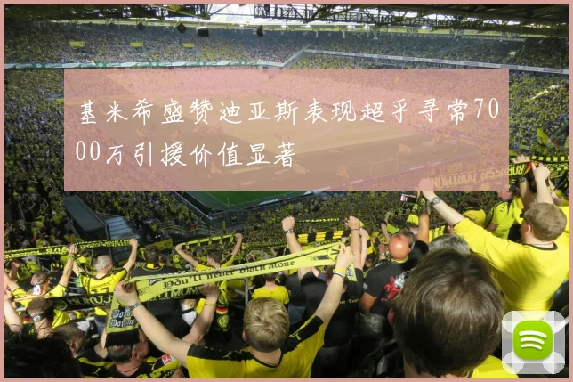 基米希盛赞迪亚斯表现超乎寻常7000万引援价值显著